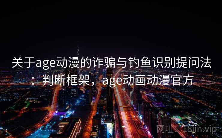 关于age动漫的诈骗与钓鱼识别提问法：判断框架，age动画动漫官方