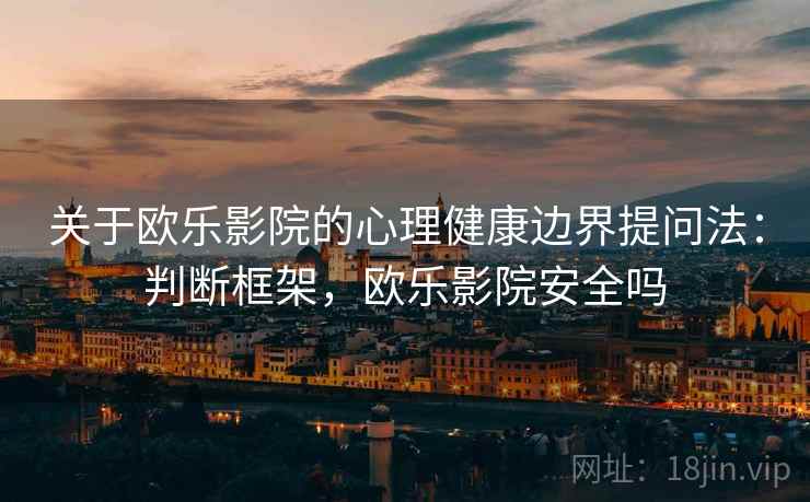 关于欧乐影院的心理健康边界提问法：判断框架，欧乐影院安全吗