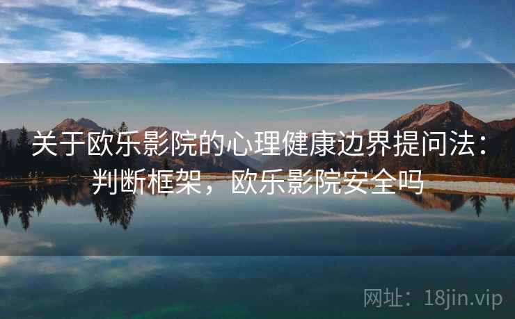 关于欧乐影院的心理健康边界提问法:判断框架,欧乐影院安全吗 关于欧乐影院的心理健康边界提问法:判断框架,欧乐影院安全吗