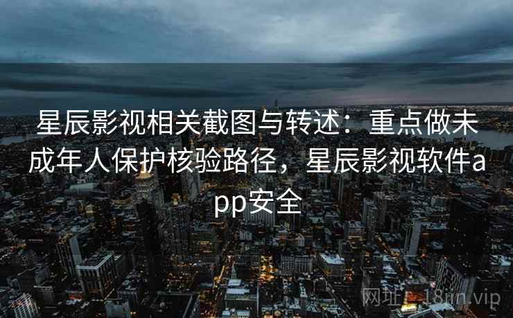 星辰影视相关截图与转述：重点做未成年人保护核验路径，星辰影视软件app安全