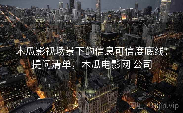 木瓜影视场景下的信息可信度底线:提问清单,木瓜电影网 公司 木瓜影视场景下的信息可信度底线:提问清单,木瓜电影网 公司