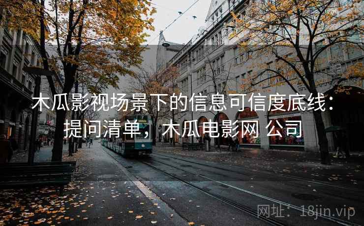 木瓜影视场景下的信息可信度底线：提问清单，木瓜电影网 公司