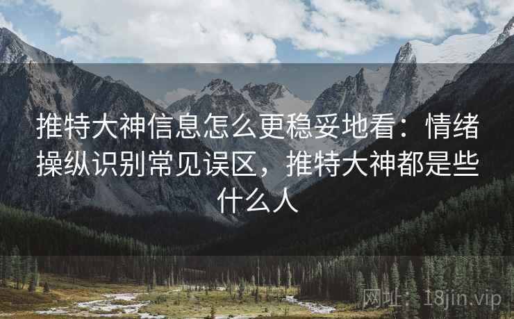 推特大神信息怎么更稳妥地看：情绪操纵识别常见误区，推特大神都是些什么人