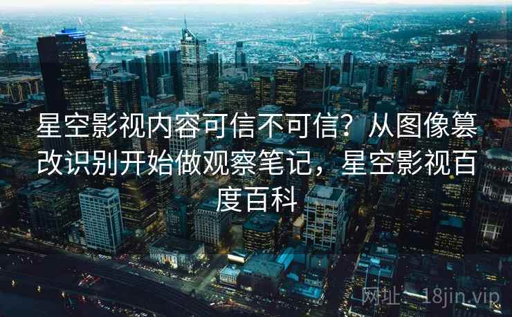 星空影视内容可信不可信？从图像篡改识别开始做观察笔记，星空影视百度百科