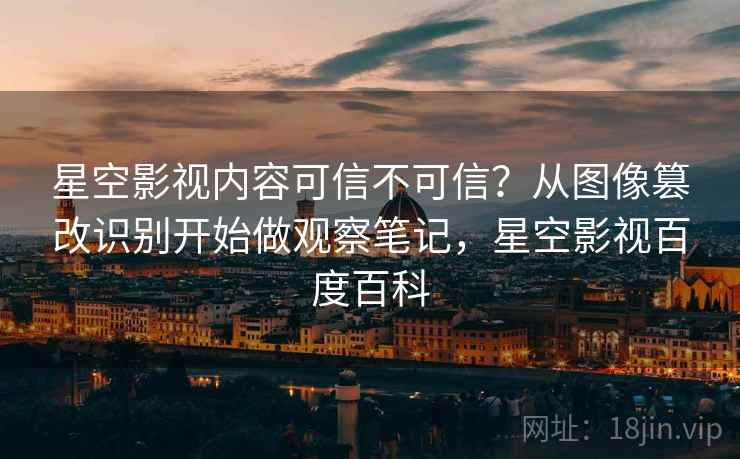 星空影视内容可信不可信？从图像篡改识别开始做观察笔记，星空影视百度百科