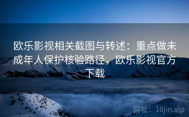 欧乐影视相关截图与转述:重点做未成年人保护核验路径,欧乐影视官方下载 欧乐影视相关截图与转述:重点做未成年人保护核验路径,欧乐影视官方下载