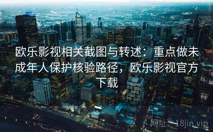 欧乐影视相关截图与转述：重点做未成年人保护核验路径，欧乐影视官方下载