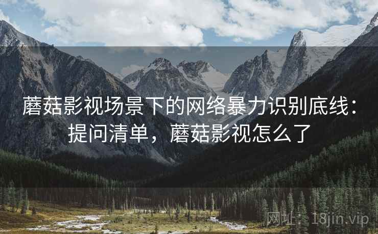 蘑菇影视场景下的网络暴力识别底线：提问清单，蘑菇影视怎么了