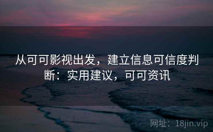 从可可影视出发,建立信息可信度判断:实用建议,可可资讯 从可可影视出发,建立信息可信度判断:实用建议,可可资讯