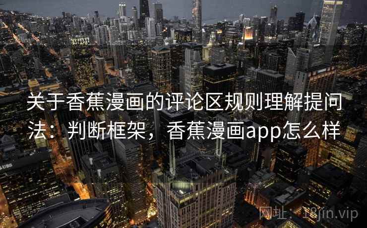 关于香蕉漫画的评论区规则理解提问法:判断框架,香蕉漫画app怎么样 关于香蕉漫画的评论区规则理解提问法:判断框架,香蕉漫画app怎么样