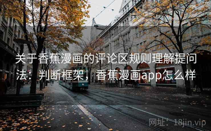 关于香蕉漫画的评论区规则理解提问法：判断框架，香蕉漫画app怎么样