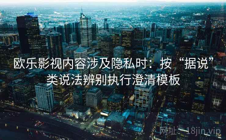 欧乐影视内容涉及隐私时:按“据说”类说法辨别执行澄清模板 欧乐影视内容涉及隐私时:按“据说”类说法辨别执行澄清模板