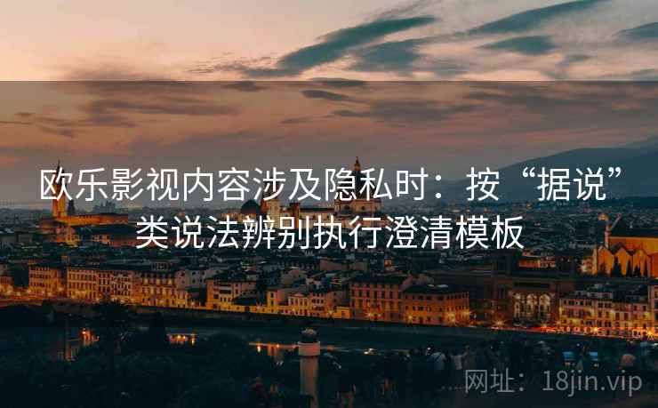 欧乐影视内容涉及隐私时：按“据说”类说法辨别执行澄清模板