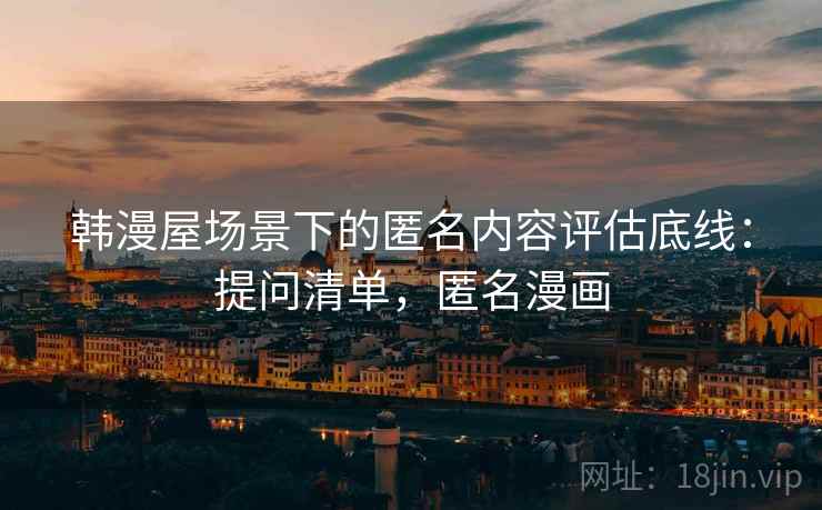 韩漫屋场景下的匿名内容评估底线:提问清单,匿名漫画 韩漫屋场景下的匿名内容评估底线:提问清单,匿名漫画