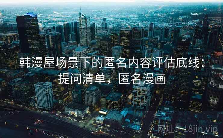 韩漫屋场景下的匿名内容评估底线：提问清单，匿名漫画
