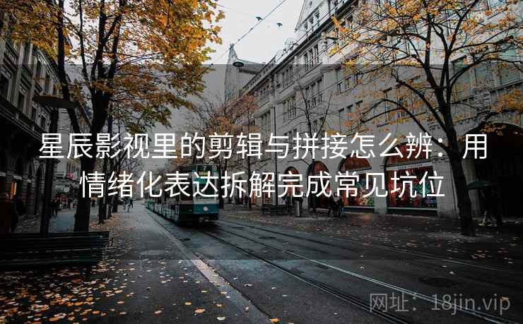星辰影视里的剪辑与拼接怎么辨:用情绪化表达拆解完成常见坑位 星辰影视里的剪辑与拼接怎么辨:用情绪化表达拆解完成常见坑位