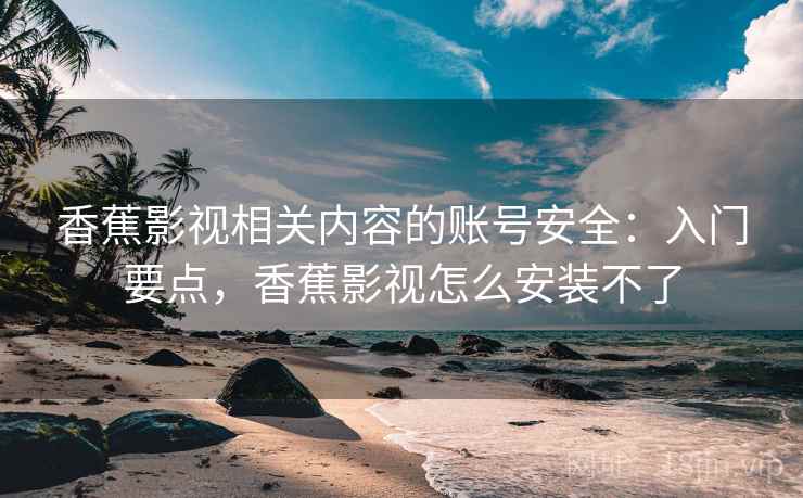 香蕉影视相关内容的账号安全:入门要点,香蕉影视怎么安装不了 香蕉影视相关内容的账号安全:入门要点,香蕉影视怎么安装不了