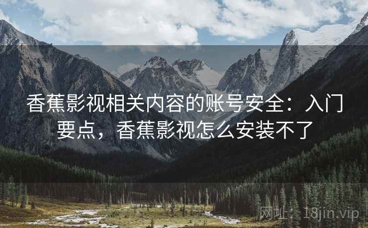 香蕉影视相关内容的账号安全：入门要点，香蕉影视怎么安装不了