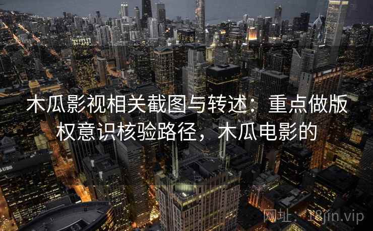 木瓜影视相关截图与转述:重点做版权意识核验路径,木瓜电影的 木瓜影视相关截图与转述:重点做版权意识核验路径,木瓜电影的