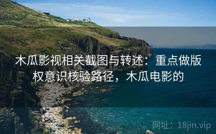 木瓜影视相关截图与转述：重点做版权意识核验路径，木瓜电影的