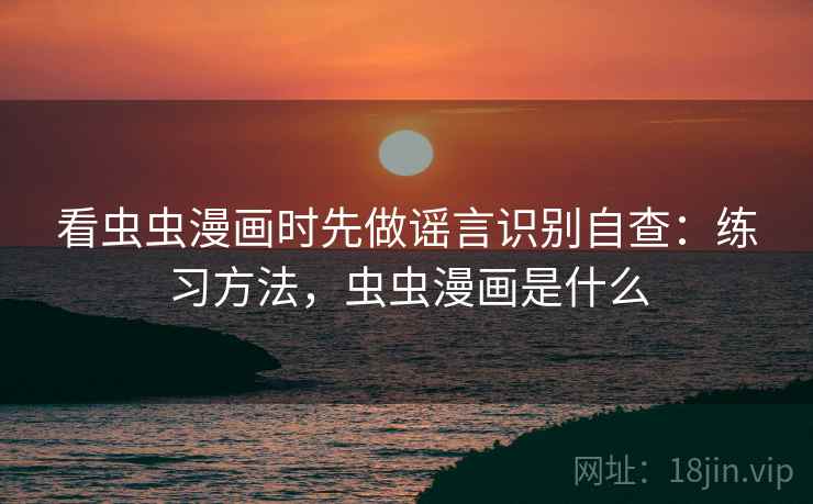 看虫虫漫画时先做谣言识别自查：练习方法，虫虫漫画是什么