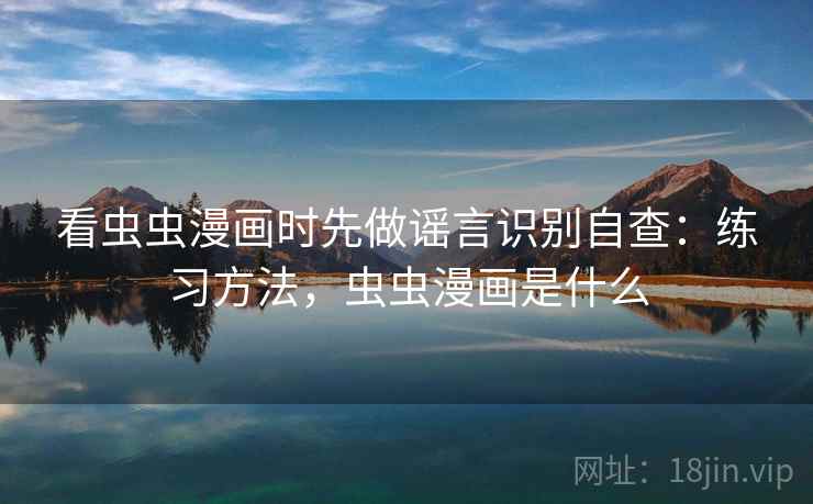 看虫虫漫画时先做谣言识别自查：练习方法，虫虫漫画是什么