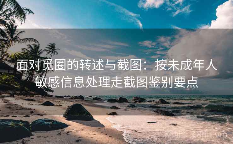 面对觅圈的转述与截图：按未成年人敏感信息处理走截图鉴别要点