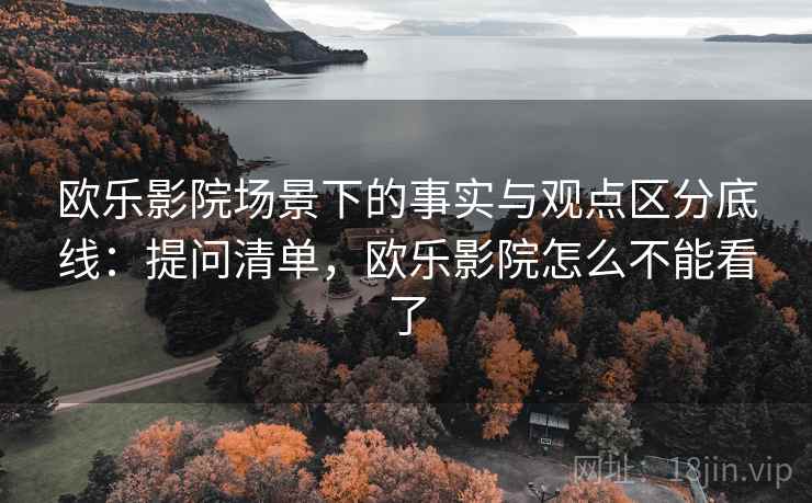 欧乐影院场景下的事实与观点区分底线：提问清单，欧乐影院怎么不能看了