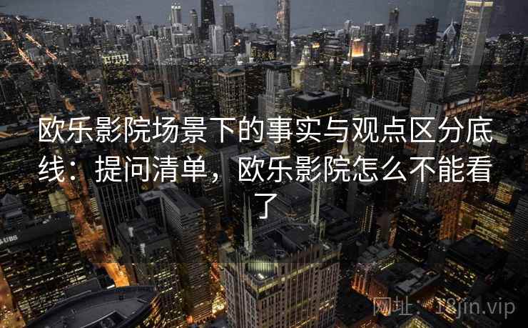 欧乐影院场景下的事实与观点区分底线:提问清单,欧乐影院怎么不能看了 欧乐影院场景下的事实与观点区分底线:提问清单,欧乐影院怎么不能看了