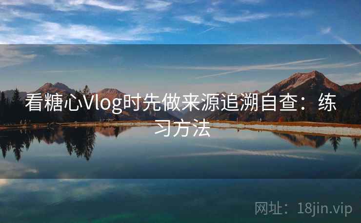 看糖心Vlog时先做来源追溯自查:练习方法 看糖心Vlog时先做来源追溯自查:练习方法