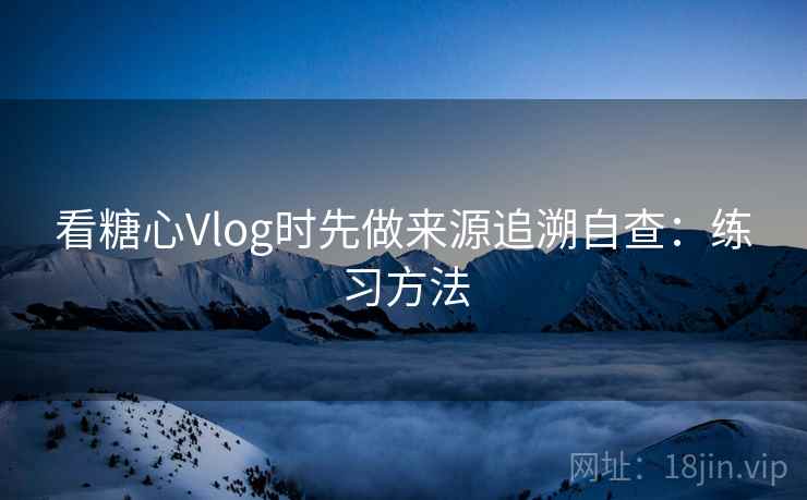 看糖心Vlog时先做来源追溯自查：练习方法