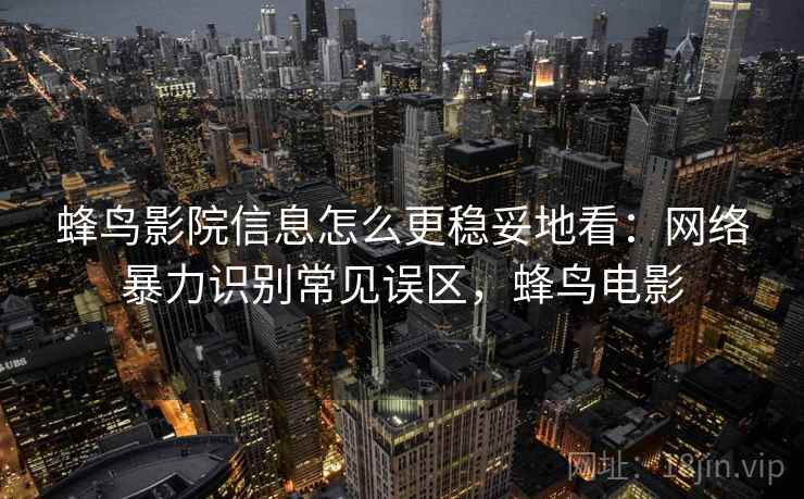 蜂鸟影院信息怎么更稳妥地看:网络暴力识别常见误区,蜂鸟电影 蜂鸟影院信息怎么更稳妥地看:网络暴力识别常见误区,蜂鸟电影