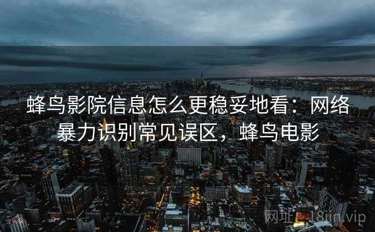 蜂鸟影院信息怎么更稳妥地看：网络暴力识别常见误区，蜂鸟电影