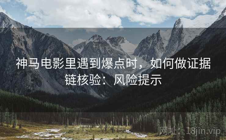 神马电影里遇到爆点时，如何做证据链核验：风险提示