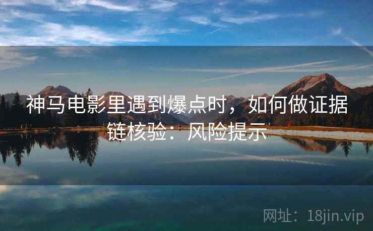 神马电影里遇到爆点时,如何做证据链核验:风险提示 神马电影里遇到爆点时,如何做证据链核验:风险提示