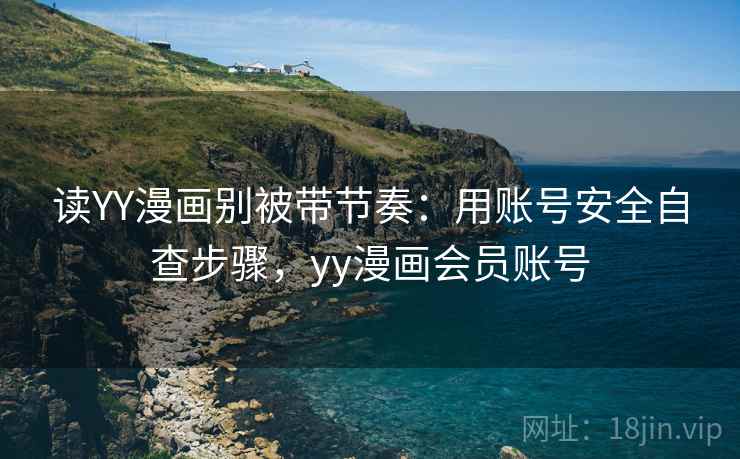 读YY漫画别被带节奏：用账号安全自查步骤，yy漫画会员账号