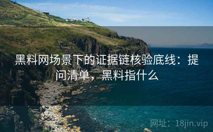 黑料网场景下的证据链核验底线：提问清单，黑料指什么