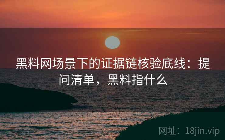 黑料网场景下的证据链核验底线:提问清单,黑料指什么 黑料网场景下的证据链核验底线:提问清单,黑料指什么