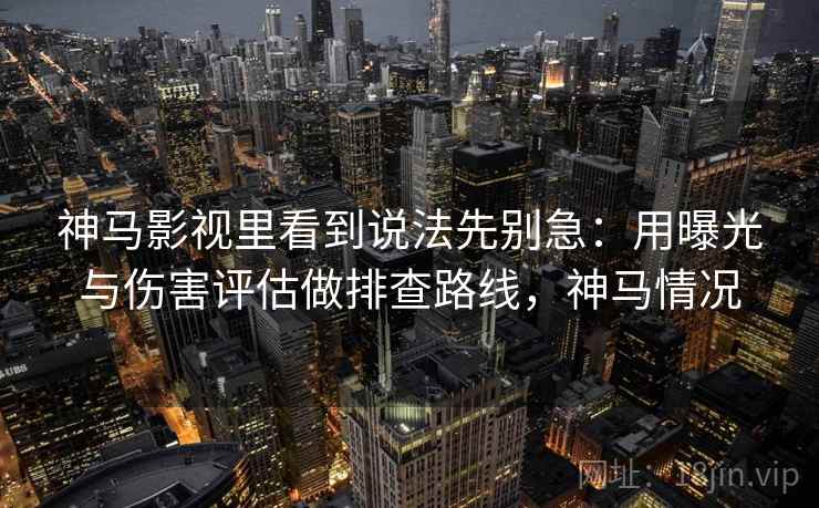 神马影视里看到说法先别急：用曝光与伤害评估做排查路线，神马情况