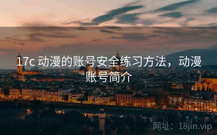 17c 动漫的账号安全练习方法,动漫账号简介 17c 动漫的账号安全练习方法,动漫账号简介