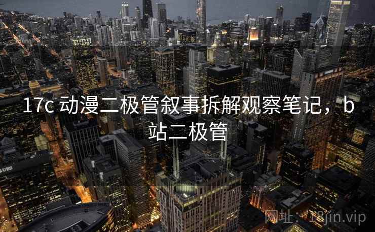 17c 动漫二极管叙事拆解观察笔记,b站二极管 17c 动漫二极管叙事拆解观察笔记,b站二极管