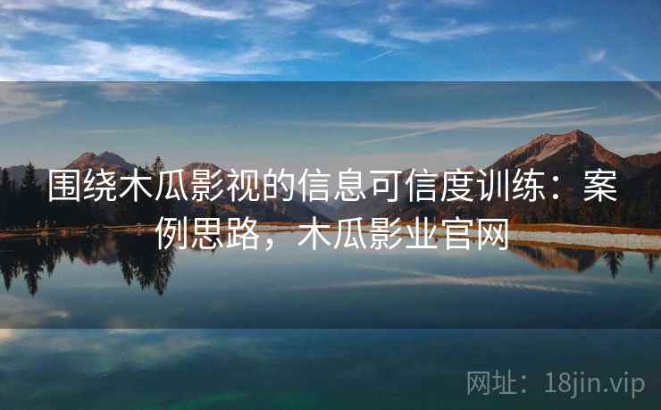 围绕木瓜影视的信息可信度训练:案例思路,木瓜影业官网 围绕木瓜影视的信息可信度训练:案例思路,木瓜影业官网