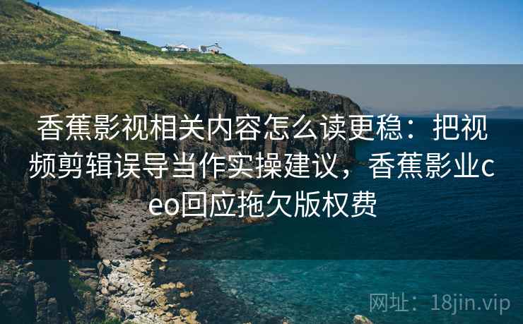 香蕉影视相关内容怎么读更稳:把视频剪辑误导当作实操建议,香蕉影业ceo回应拖欠版权费 香蕉影视相关内容怎么读更稳:把视频剪辑误导当作实操建议,香蕉影业ceo回应拖欠版权费