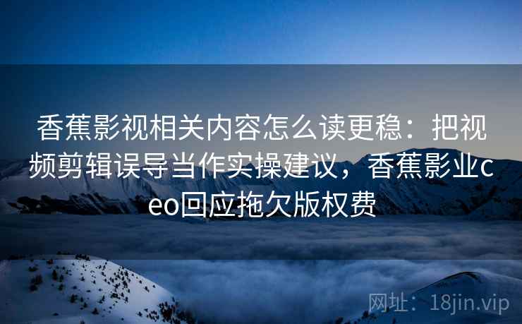 香蕉影视相关内容怎么读更稳：把视频剪辑误导当作实操建议，香蕉影业ceo回应拖欠版权费