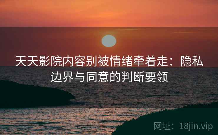 天天影院内容别被情绪牵着走:隐私边界与同意的判断要领 天天影院内容别被情绪牵着走:隐私边界与同意的判断要领
