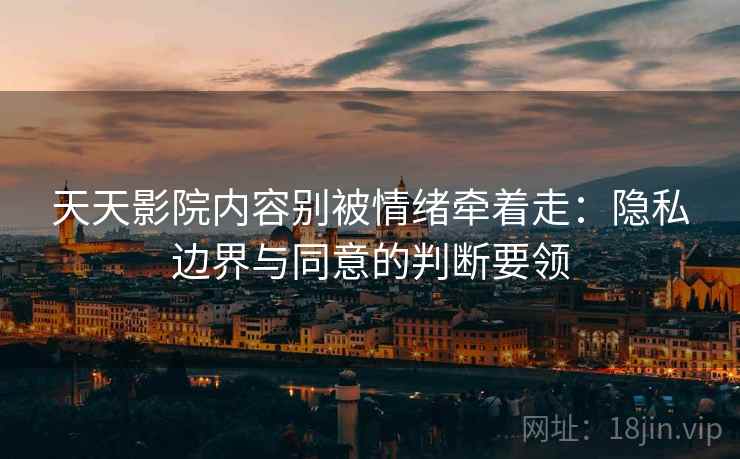 天天影院内容别被情绪牵着走:隐私边界与同意的判断要领 天天影院内容别被情绪牵着走:隐私边界与同意的判断要领