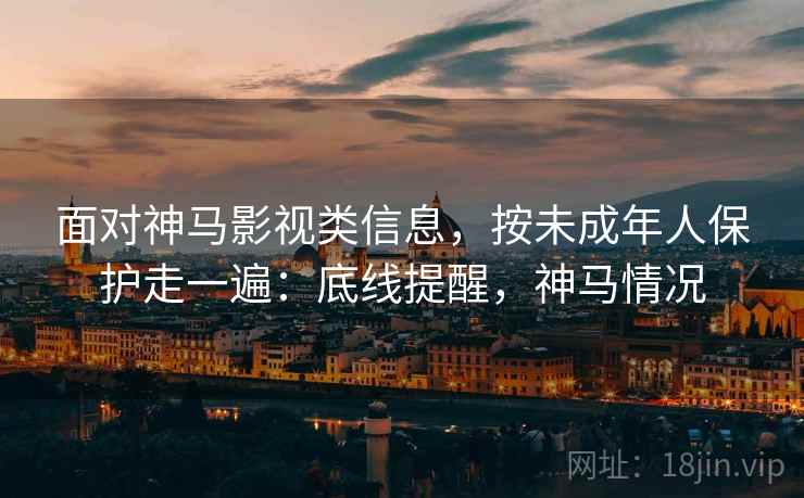 面对神马影视类信息,按未成年人保护走一遍:底线提醒,神马情况 面对神马影视类信息,按未成年人保护走一遍:底线提醒,神马情况