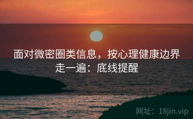 面对微密圈类信息,按心理健康边界走一遍:底线提醒 面对微密圈类信息,按心理健康边界走一遍:底线提醒