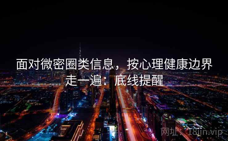 面对微密圈类信息，按心理健康边界走一遍：底线提醒