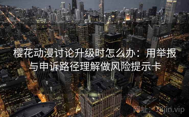 樱花动漫讨论升级时怎么办：用举报与申诉路径理解做风险提示卡